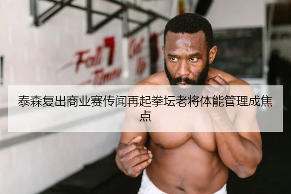 泰森复出商业赛传闻再起拳坛老将体能管理成焦点