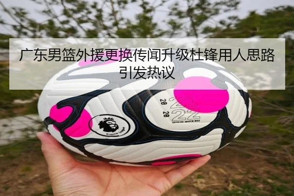 广东男篮外援更换传闻升级杜锋用人思路引发热议 - kaiyun